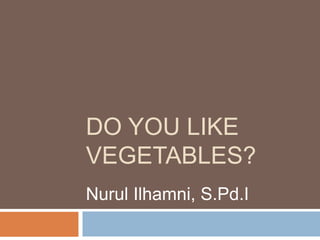 DO YOU LIKE
VEGETABLES?
Nurul Ilhamni, S.Pd.I
 