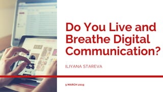 Do You Live and
Breathe Digital
Communication?
ILIYANA STAREVA
5 MARCH 2019
 