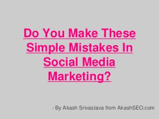 Do You Make These
Simple Mistakes In
Social Media
Marketing?
- By Akash Srivastava from AkashSEO.com
 