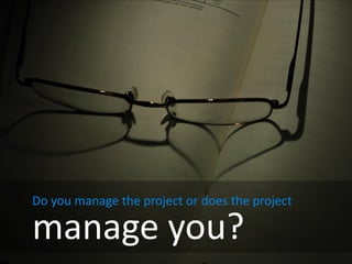 Do you manage the project or does the project

manage you?
 