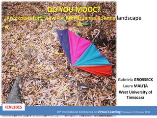 DO YOU MOOC?
An exploratory view for Romanian academic landscape
Gabriela GROSSECK
Laura MALIȚA
West University of
Timisoara
10th International Conference on Virtual Learning Timisoara 31 October 2015
ICVL2015
 