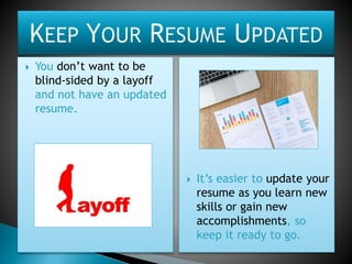  You don’t want to be
blind-sided by a layoff
and not have an updated
resume.
 It’s easier to update your
resume as you learn new
skills or gain new
accomplishments, so
keep it ready to go.
 