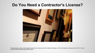 Do You Need a Contractor's License? 
"Framed degrees, hallway, woman seated, Wu Hsing Tao Acupuncture School, Seattle, Washington, USA" by Wonderlane is licensed under CC BY 2.0 - https: 
//www.flickr.com/photos/wonderlane/5273472850 
 