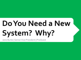 Do You Need a New
System? Why?
Jane Burke | Senior Vice President | ProQuest
 