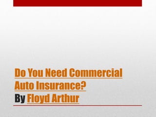 Do You Need Commercial
Auto Insurance?
By Floyd Arthur
 