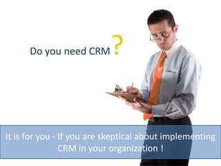 Do you need CRM? It is for you - If you are skeptical about implementing CRM in your organization ! 