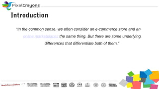 Introduction
“In the common sense, we often consider an e-commerce store and an
online marketplaces the same thing. But there are some underlying
differences that differentiate both of them.”
 