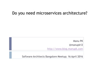 Do you need microservices architecture?
Manu PK
@manupk12
http://www.blog.manupk.com
Software Architects Bangalore Meetup; 16 April 2016
 