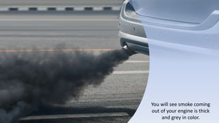 You will see smoke coming
out of your engine is thick
and grey in color.
 