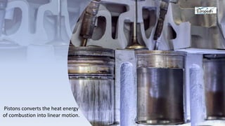 Pistons converts the heat energy
of combustion into linear motion.
 