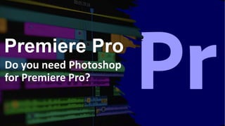 Premiere Pro
Do you need Photoshop
for Premiere Pro?
 