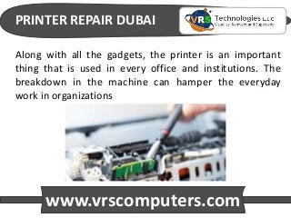 PRINTER REPAIR DUBAI
www.vrscomputers.com
Along with all the gadgets, the printer is an important
thing that is used in every office and institutions. The
breakdown in the machine can hamper the everyday
work in organizations
 