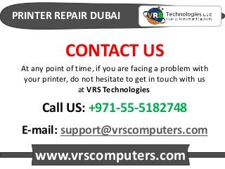 PRINTER REPAIR DUBAI
www.vrscomputers.com
E-mail: support@vrscomputers.com
Call US: +971-55-5182748
CONTACT US
At any point of time, if you are facing a problem with
your printer, do not hesitate to get in touch with us
at VRS Technologies
 