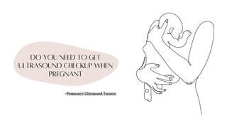 do You need to get
ultrasound checkup when
pregnant
~Pregnancy Ultrasound Toronto
 