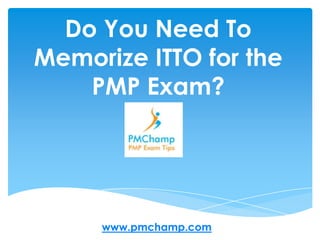 Do You Need To Memorize ITTO for the PMP Exam? www.pmchamp.com 