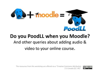 Do you PoodLL when you Moodle?
And other queries about adding audio &
video to your online course.
The resources from this workshop are offered via a "Creative Commons Attribution
2.5 Canada (CC- BY)”
 