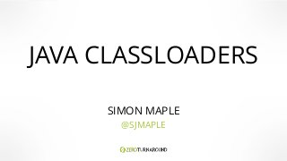 JAVA CLASSLOADERS 
GO SIMON MAPLE 
@SJMAPLE 
 