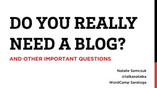 DO YOU REALLY 
NEED A BLOG? 
AND OTHER IMPORTANT QUESTIONS 
Natalie Semczuk 
@talkanatalka 
WordCamp Saratoga 
 