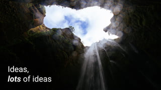 Ideas,
lots of ideas
 