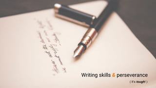 Writing skills & perseverance
( It’s tough! )
 