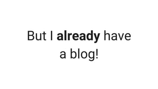 But I already have
a blog!
 