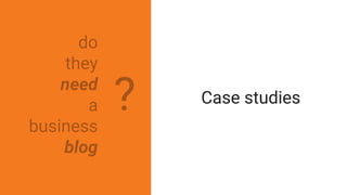 do
they
need
a
business
blog
Case studies?
 