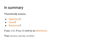 In summary
Theoretically assess…
● Objectives?
● Goals?
● Resources?
If yes, trial. If no, kill and try an alternative.
Then assess, decide, modify!
 