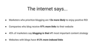 The internet says...
● Marketers who prioritize blogging are 13x more likely to enjoy positive ROI
● Companies who blog receive 97% more links to their website
● 45% of marketers say blogging is their #1 most important content strategy
● Websites with blogs have 413% more indexed links
 