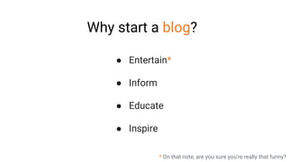 Why start a blog?
● Entertain*
● Inform
● Educate
● Inspire
* On that note, are you sure you’re really that funny?
 