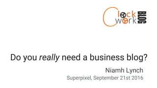 Do you really need a business blog?
Niamh Lynch
Superpixel, September 21st 2016
 