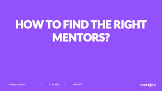 HOW TO FIND THE RIGHT
MENTORS?
Chișinău, Moldova | 27.04.2018 | #ROCKIT
 