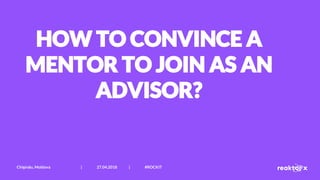 HOW TO CONVINCE A
MENTOR TO JOIN AS AN
ADVISOR?
Chișinău, Moldova | 27.04.2018 | #ROCKIT
 