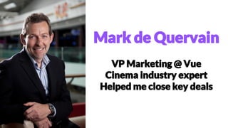 Mark de Quervain
VP Marketing @ Vue
Cinema industry expert
Helped me close key deals
 
