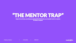 “THE MENTOR TRAP”https://www.forbes.com/sites/groupthink/2014/03/17/why-you-shouldnt-look-for-mentors
By Bobby Campbell
Chișinău, Moldova | 27.04.2018 | #ROCKIT
 
