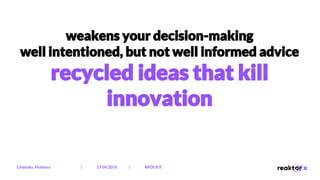 weakens your decision-making
well intentioned, but not well informed advice
recycled ideas that kill
innovation
Chișinău, Moldova | 27.04.2018 | #ROCKIT
 