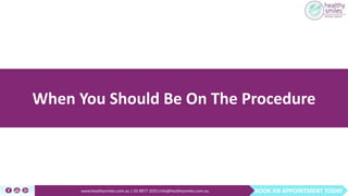 BOOK AN APPOINTMENT TODAYwww.healthysmiles.com.au | 03 9877 2035|info@healthysmiles.com.au
When You Should Be On The Procedure
 