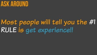 ask around
Most people will tell you the #1
RULE is get experience!!
 