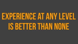Experience at any level
is better than none
 