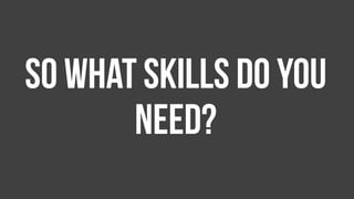 So what skills do you
need?
 