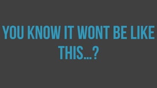You know it wont be like
this…?
 