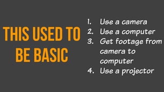This used to
be basic
1. Use a camera
2. Use a computer
3. Get footage from
camera to
computer
4. Use a projector
 