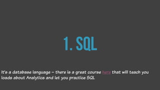 1. sql
It’s a database language – there is a great course here that will teach you
loads about Analytics and let you practice SQL
 
