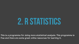 2. R Statistics
This is a programme for doing more statistical analysis. This programme is
free and there are some great online resources for learning it.
 