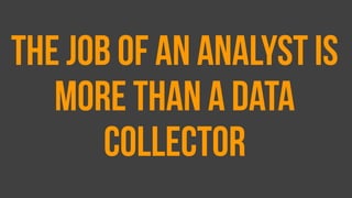 The job of an analyst is
more than a data
collector
 