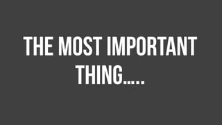The most important
thing…..
 