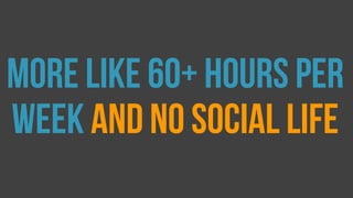 More like 60+ hours per
week and no social life
 