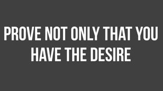 Prove not only that you
have the desire
 