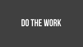 Do the work
 