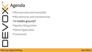 #Devoxx #ApacheSling @rombert
Agenda
●
Microservices and monoliths
●
Microservices and microservices
●
A middle ground?
●
Apache Sling primer
●
Demo Application
●
Conclusion
 