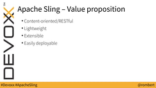 #Devoxx #ApacheSling @rombert
Apache Sling – Value proposition
●
Content-oriented/RESTful
●
Lightweight
●
Extensible
●
Easily deployable
 